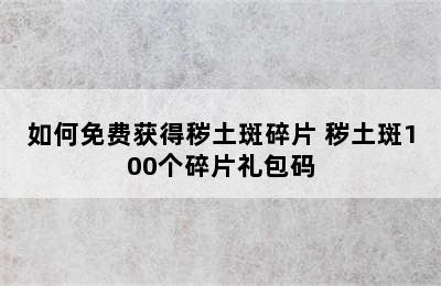 如何免费获得秽土斑碎片 秽土斑100个碎片礼包码